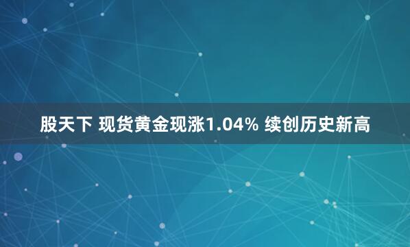 股天下 现货黄金现涨1.04% 续创历史新高