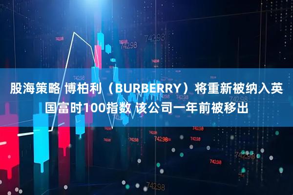 股海策略 博柏利（BURBERRY）将重新被纳入英国富时100指数 该公司一年前被移出