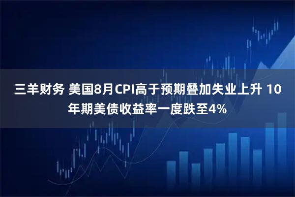 三羊财务 美国8月CPI高于预期叠加失业上升 10年期美债收益率一度跌至4%