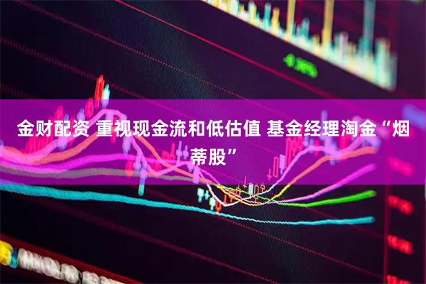 金财配资 重视现金流和低估值 基金经理淘金“烟蒂股”