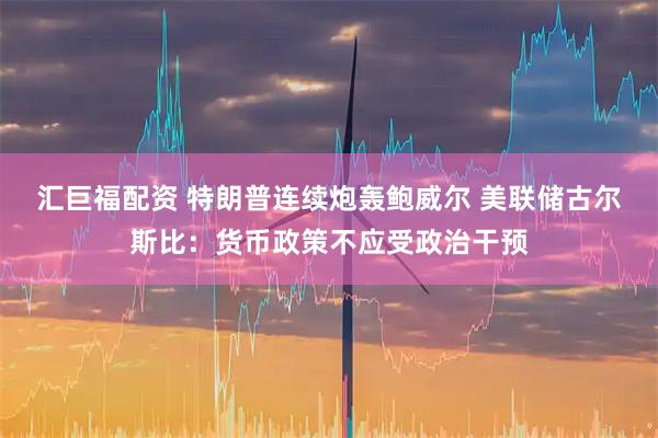 汇巨福配资 特朗普连续炮轰鲍威尔 美联储古尔斯比：货币政策不应受政治干预