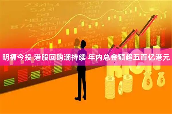 明福今投 港股回购潮持续 年内总金额超五百亿港元