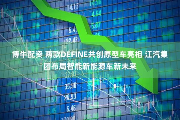 博牛配资 两款DEFINE共创原型车亮相 江汽集团布局智能新能源车新未来