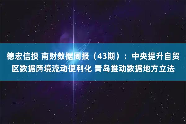 德宏信投 南财数据周报（43期）：中央提升自贸区数据跨境流动便利化 青岛推动数据地方立法