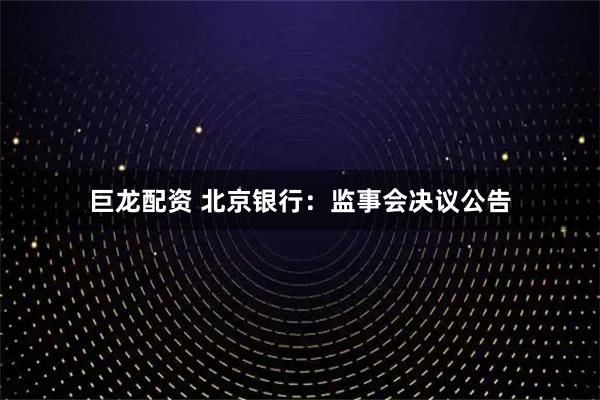 巨龙配资 北京银行：监事会决议公告