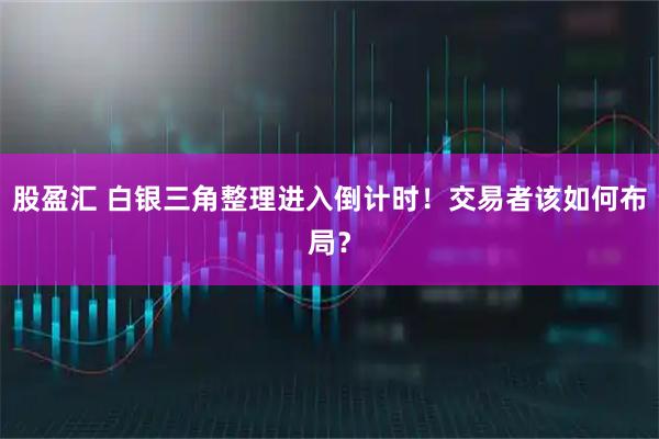 股盈汇 白银三角整理进入倒计时！交易者该如何布局？