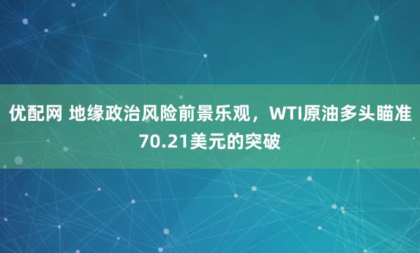 优配网 地缘政治风险前景乐观，WTI原油多头瞄准70.21美元的突破