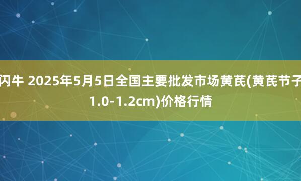 闪牛 2025年5月5日全国主要批发市场黄芪(黄芪节子1.0-1.2cm)价格行情