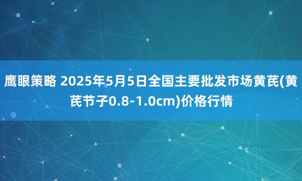 鹰眼策略 2025年5月5日全国主要批发市场黄芪(黄芪节子0.8-1.0cm)价格行情