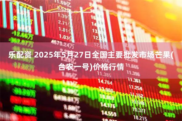 乐配资 2025年5月27日全国主要批发市场芒果(台农一号)价格行情
