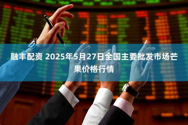 融丰配资 2025年5月27日全国主要批发市场芒果价格行情