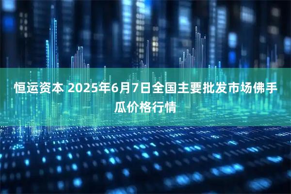 恒运资本 2025年6月7日全国主要批发市场佛手瓜价格行情