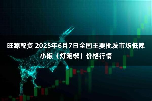 旺源配资 2025年6月7日全国主要批发市场低辣小椒（灯笼椒）价格行情
