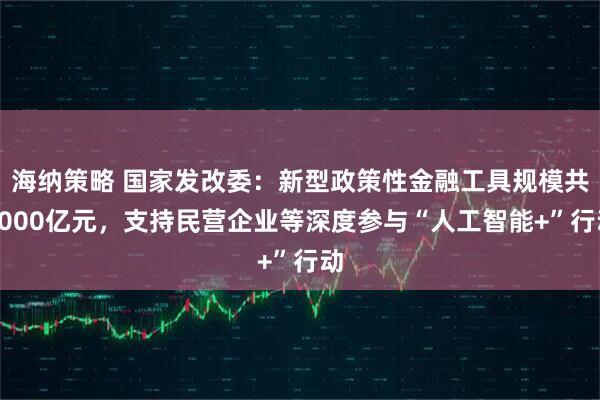 海纳策略 国家发改委：新型政策性金融工具规模共5000亿元，支持民营企业等深度参与“人工智能+”行动