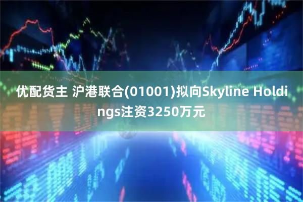 优配货主 沪港联合(01001)拟向Skyline Holdings注资3250万元