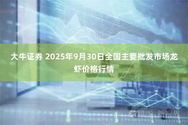 大牛证券 2025年9月30日全国主要批发市场龙虾价格行情