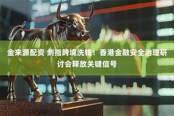 金来源配资 剑指跨境洗钱！香港金融安全治理研讨会释放关键信号