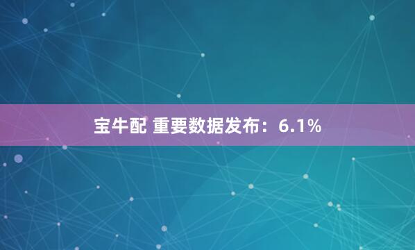 宝牛配 重要数据发布：6.1%