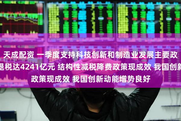 天成配资 一季度支持科技创新和制造业发展主要政策减税降费及退税达4241亿元 结构性减税降费政策现成效 我国创新动能增势良好
