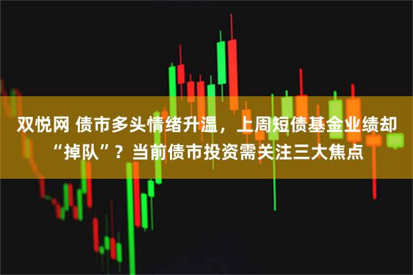 双悦网 债市多头情绪升温，上周短债基金业绩却“掉队”？当前债市投资需关注三大焦点