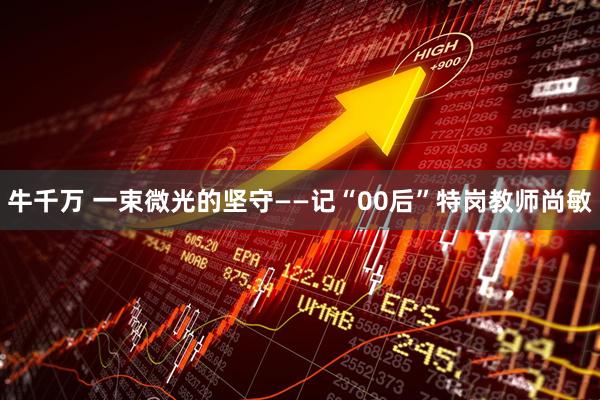 牛千万 一束微光的坚守——记“00后”特岗教师尚敏