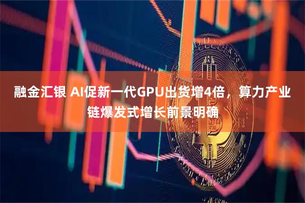 融金汇银 AI促新一代GPU出货增4倍，算力产业链爆发式增长前景明确