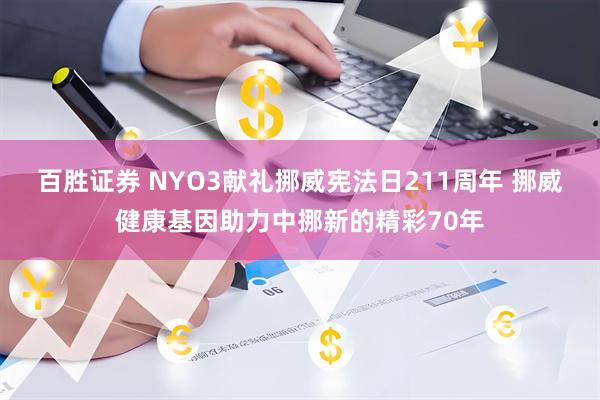 百胜证券 NYO3献礼挪威宪法日211周年 挪威健康基因助力中挪新的精彩70年