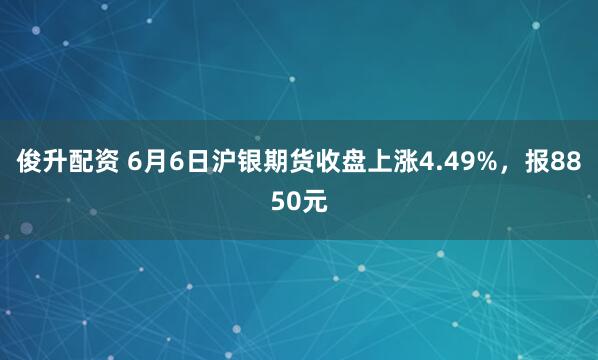 俊升配资 6月6日沪银期货收盘上涨4.49%，报8850元