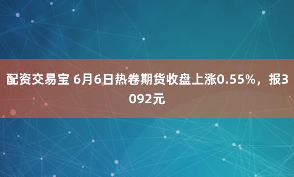 配资交易宝 6月6日热卷期货收盘上涨0.55%，报3092元