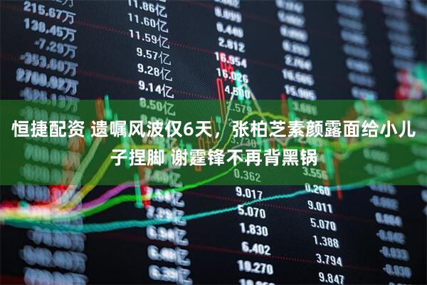 恒捷配资 遗嘱风波仅6天，张柏芝素颜露面给小儿子捏脚 谢霆锋不再背黑锅