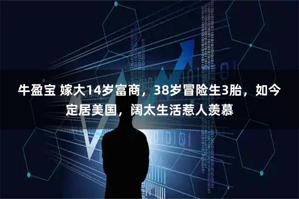 牛盈宝 嫁大14岁富商，38岁冒险生3胎，如今定居美国，阔太生活惹人羡慕