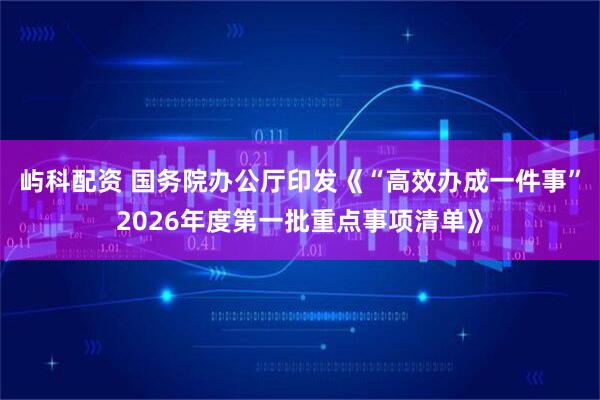 屿科配资 国务院办公厅印发《“高效办成一件事”2026年度第一批重点事项清单》