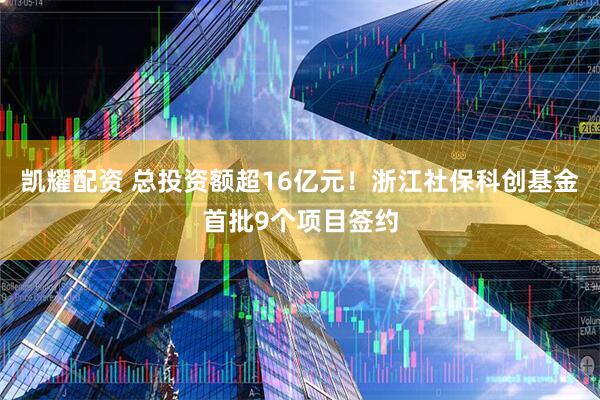 凯耀配资 总投资额超16亿元！浙江社保科创基金首批9个项目签约