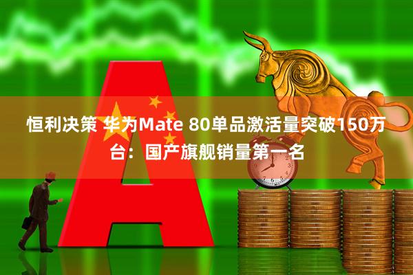 恒利决策 华为Mate 80单品激活量突破150万台：国产旗舰销量第一名