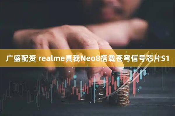 广盛配资 realme真我Neo8搭载苍穹信号芯片S1