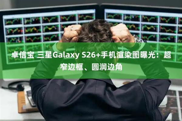 卓信宝 三星Galaxy S26+手机渲染图曝光：超窄边框、圆润边角
