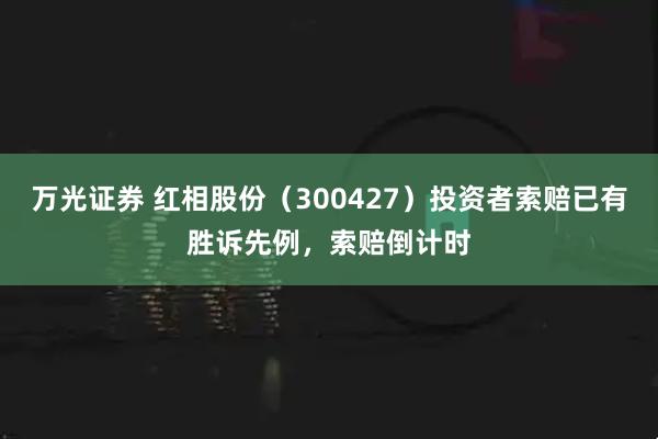 万光证券 红相股份（300427）投资者索赔已有胜诉先例，索赔倒计时