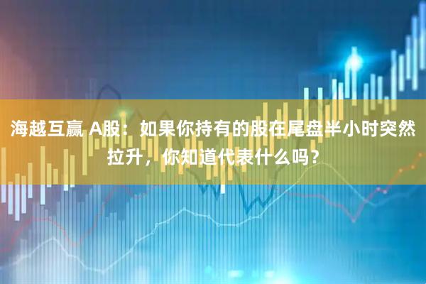 海越互赢 A股：如果你持有的股在尾盘半小时突然拉升，你知道代表什么吗？