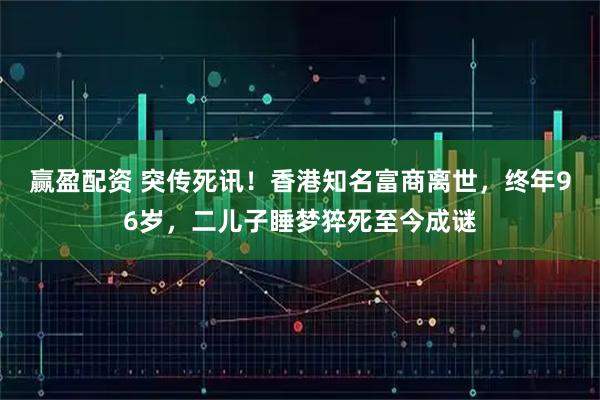 赢盈配资 突传死讯！香港知名富商离世，终年96岁，二儿子睡梦猝死至今成谜