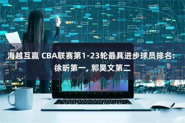 海越互赢 CBA联赛第1-23轮最具进步球员排名: 徐昕第一, 郭昊文第二