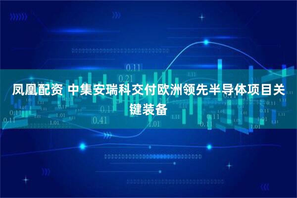 凤凰配资 中集安瑞科交付欧洲领先半导体项目关键装备