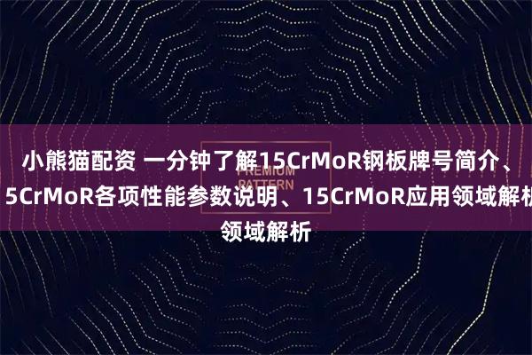 小熊猫配资 一分钟了解15CrMoR钢板牌号简介、15CrMoR各项性能参数说明、15CrMoR应用领域解析