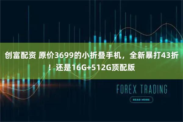 创富配资 原价3699的小折叠手机，全新暴打43折！还是16G+512G顶配版