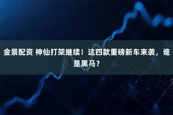 金景配资 神仙打架继续!这四款重磅新车来袭,谁是黑马?