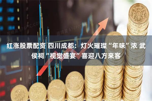 红涨股票配资 四川成都:灯火璀璨“年味”浓 武侯祠“视觉盛宴”喜迎八方来客