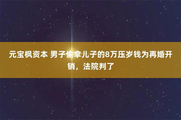 元宝枫资本 男子偷拿儿子的8万压岁钱为再婚开销，法院判了