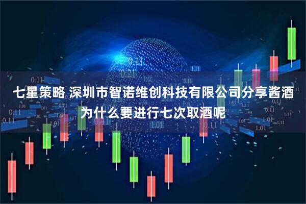 七星策略 深圳市智诺维创科技有限公司分享酱酒为什么要进行七次取酒呢