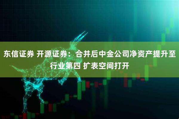 东信证券 开源证券：合并后中金公司净资产提升至行业第四 扩表空间打开
