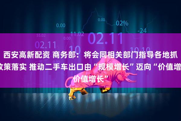 西安高新配资 商务部：将会同相关部门指导各地抓好政策落实 推动二手车出口由“规模增长”迈向“价值增长”