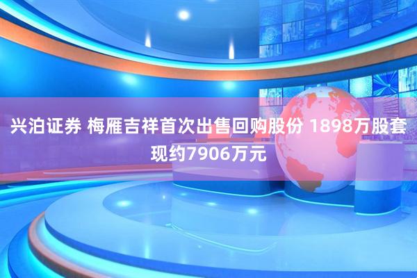 兴泊证券 梅雁吉祥首次出售回购股份 1898万股套现约7906万元